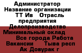 Администратор › Название организации ­ ТТ-Ив › Отрасль предприятия ­ Делопроизводство › Минимальный оклад ­ 20 000 - Все города Работа » Вакансии   . Тыва респ.,Ак-Довурак г.
